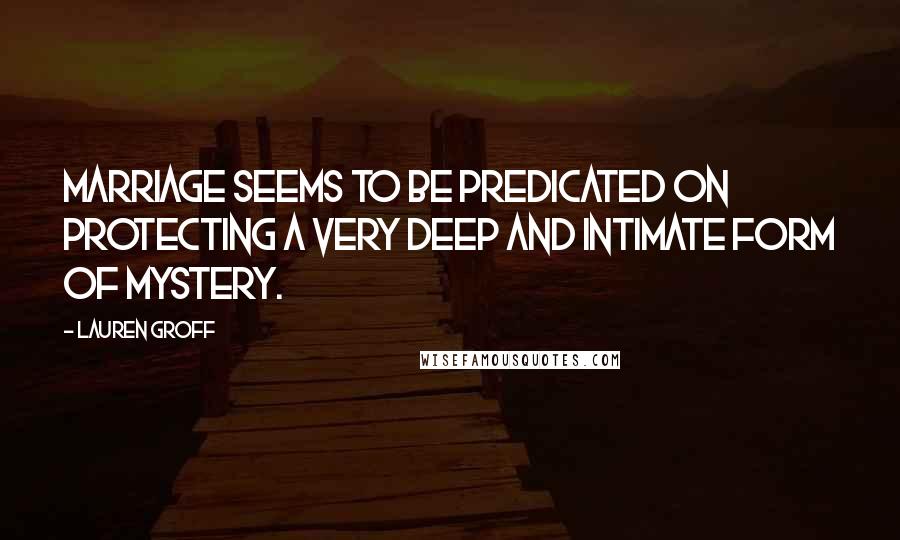 Lauren Groff Quotes: Marriage seems to be predicated on protecting a very deep and intimate form of mystery.