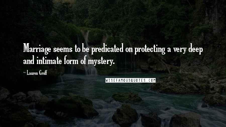 Lauren Groff Quotes: Marriage seems to be predicated on protecting a very deep and intimate form of mystery.