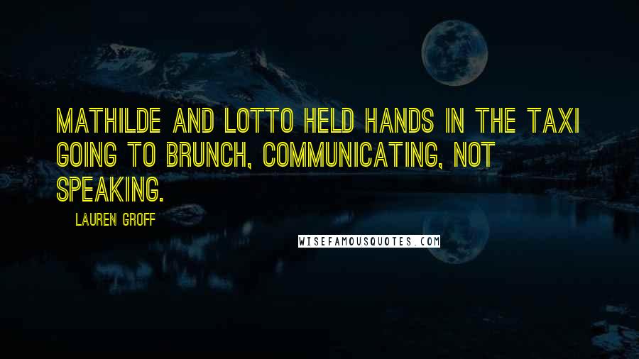 Lauren Groff Quotes: Mathilde and Lotto held hands in the taxi going to brunch, communicating, not speaking.