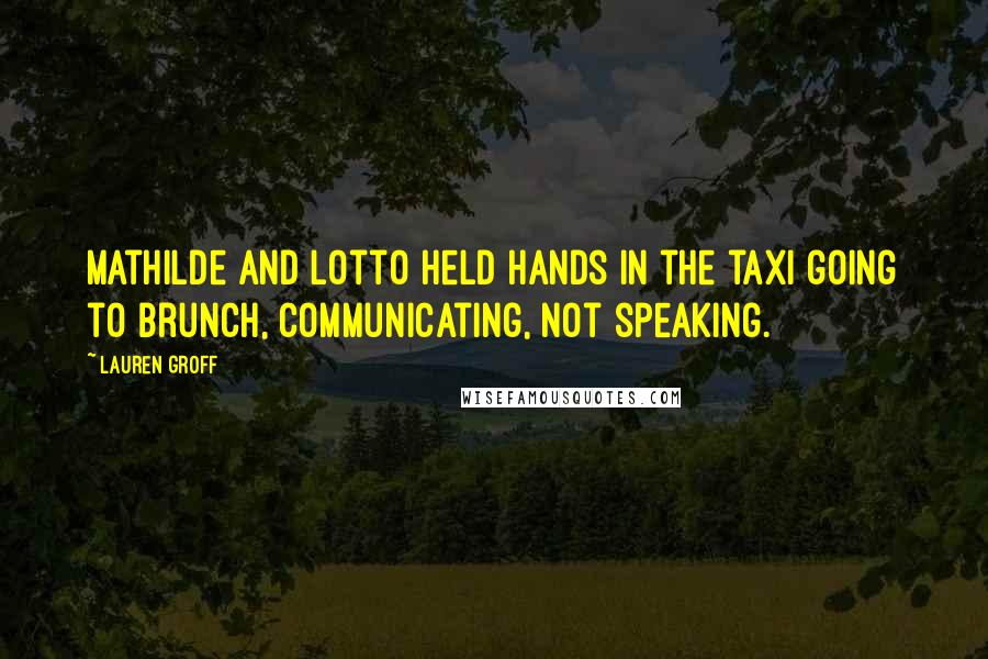 Lauren Groff Quotes: Mathilde and Lotto held hands in the taxi going to brunch, communicating, not speaking.