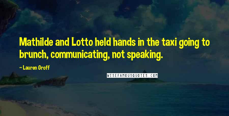 Lauren Groff Quotes: Mathilde and Lotto held hands in the taxi going to brunch, communicating, not speaking.