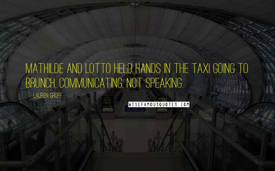 Lauren Groff Quotes: Mathilde and Lotto held hands in the taxi going to brunch, communicating, not speaking.