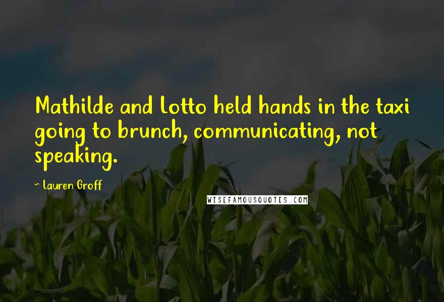 Lauren Groff Quotes: Mathilde and Lotto held hands in the taxi going to brunch, communicating, not speaking.