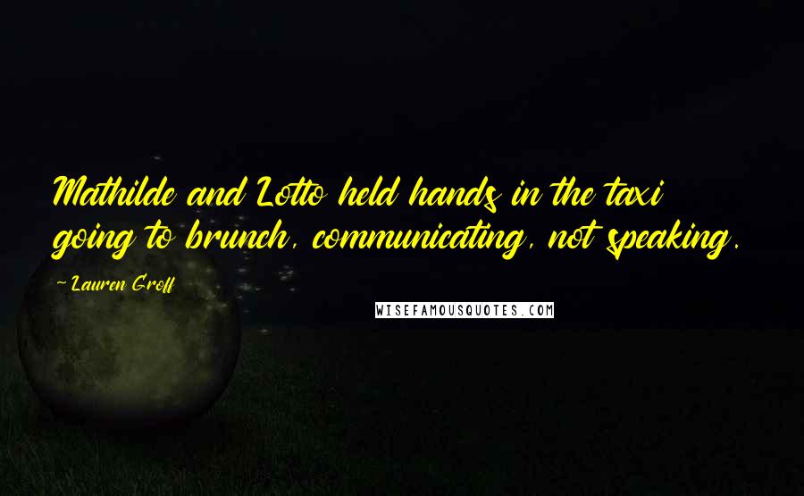 Lauren Groff Quotes: Mathilde and Lotto held hands in the taxi going to brunch, communicating, not speaking.