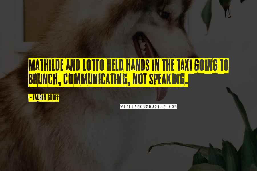 Lauren Groff Quotes: Mathilde and Lotto held hands in the taxi going to brunch, communicating, not speaking.