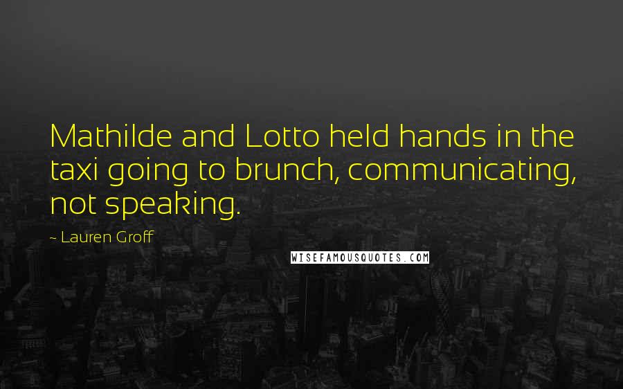 Lauren Groff Quotes: Mathilde and Lotto held hands in the taxi going to brunch, communicating, not speaking.