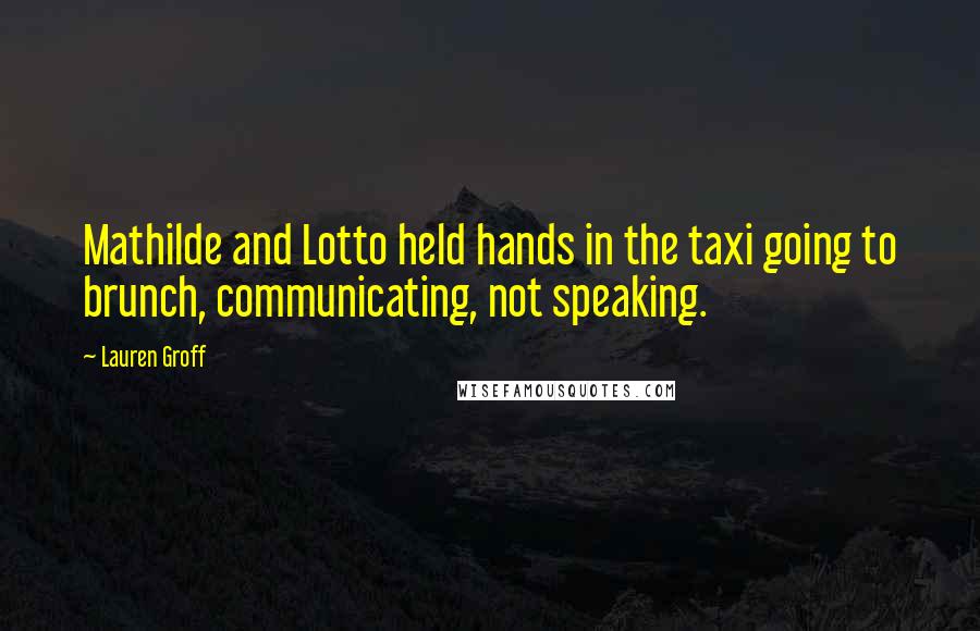 Lauren Groff Quotes: Mathilde and Lotto held hands in the taxi going to brunch, communicating, not speaking.