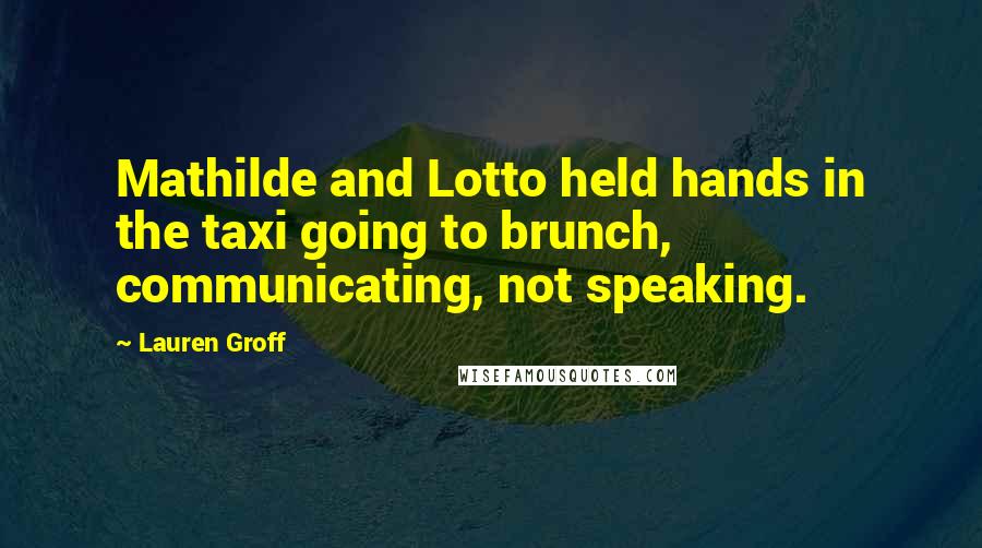 Lauren Groff Quotes: Mathilde and Lotto held hands in the taxi going to brunch, communicating, not speaking.