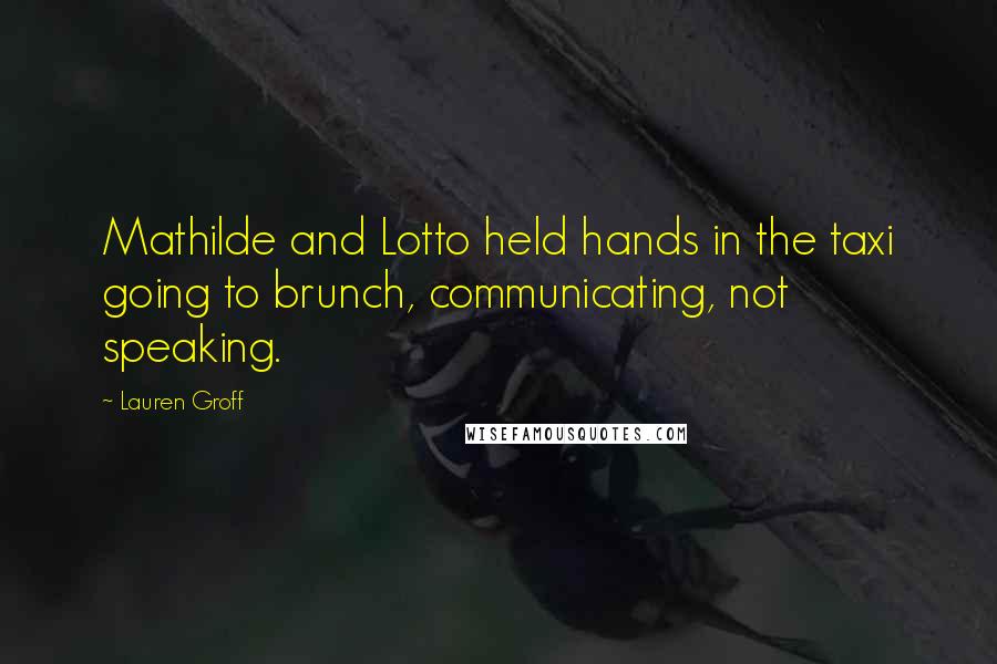 Lauren Groff Quotes: Mathilde and Lotto held hands in the taxi going to brunch, communicating, not speaking.