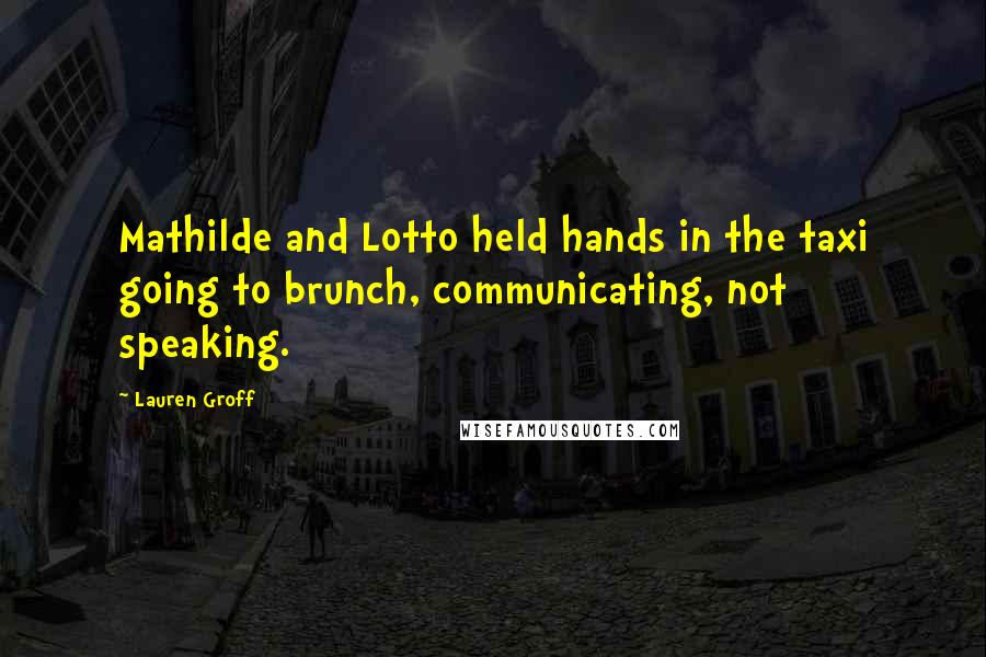 Lauren Groff Quotes: Mathilde and Lotto held hands in the taxi going to brunch, communicating, not speaking.