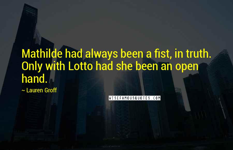 Lauren Groff Quotes: Mathilde had always been a fist, in truth. Only with Lotto had she been an open hand.