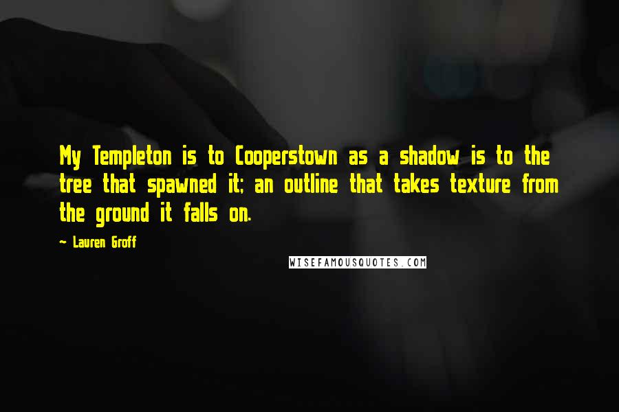 Lauren Groff Quotes: My Templeton is to Cooperstown as a shadow is to the tree that spawned it; an outline that takes texture from the ground it falls on.