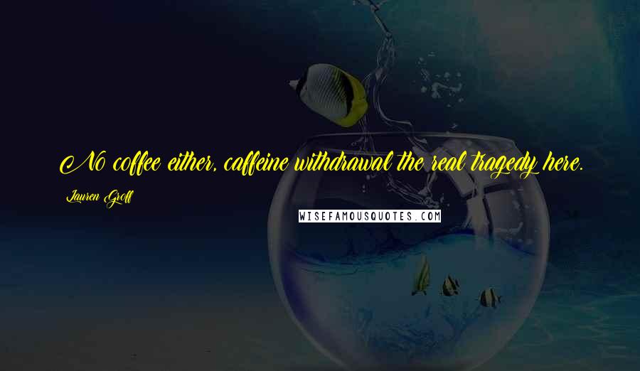 Lauren Groff Quotes: No coffee either, caffeine withdrawal the real tragedy here.
