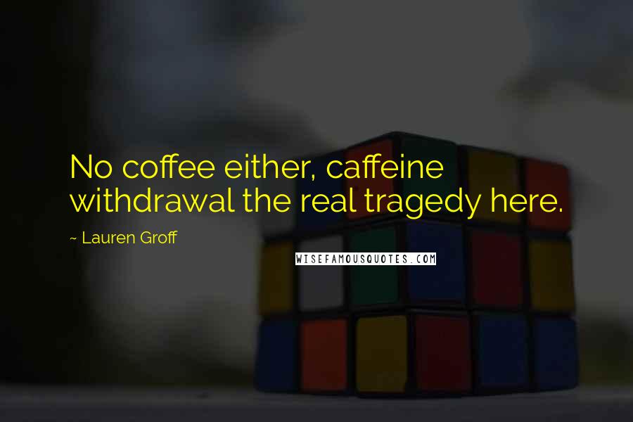Lauren Groff Quotes: No coffee either, caffeine withdrawal the real tragedy here.