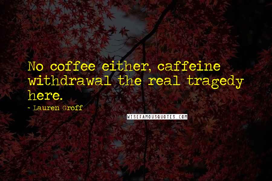 Lauren Groff Quotes: No coffee either, caffeine withdrawal the real tragedy here.