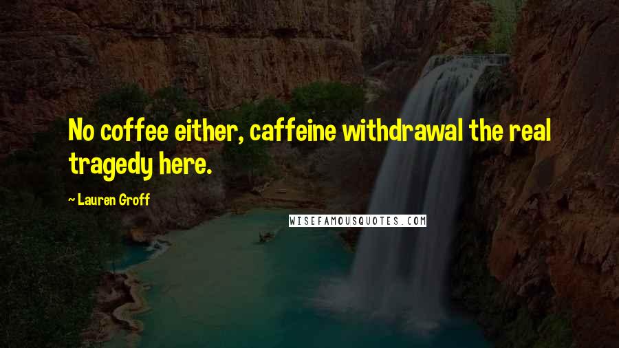 Lauren Groff Quotes: No coffee either, caffeine withdrawal the real tragedy here.