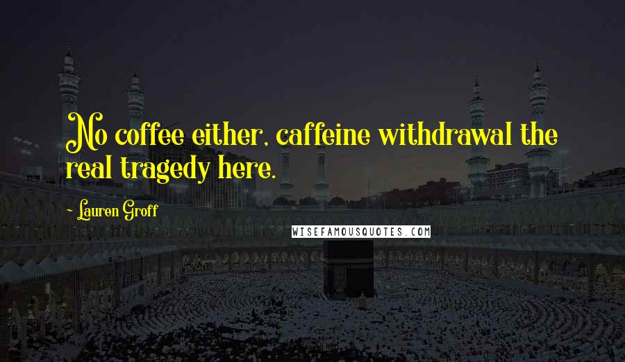 Lauren Groff Quotes: No coffee either, caffeine withdrawal the real tragedy here.