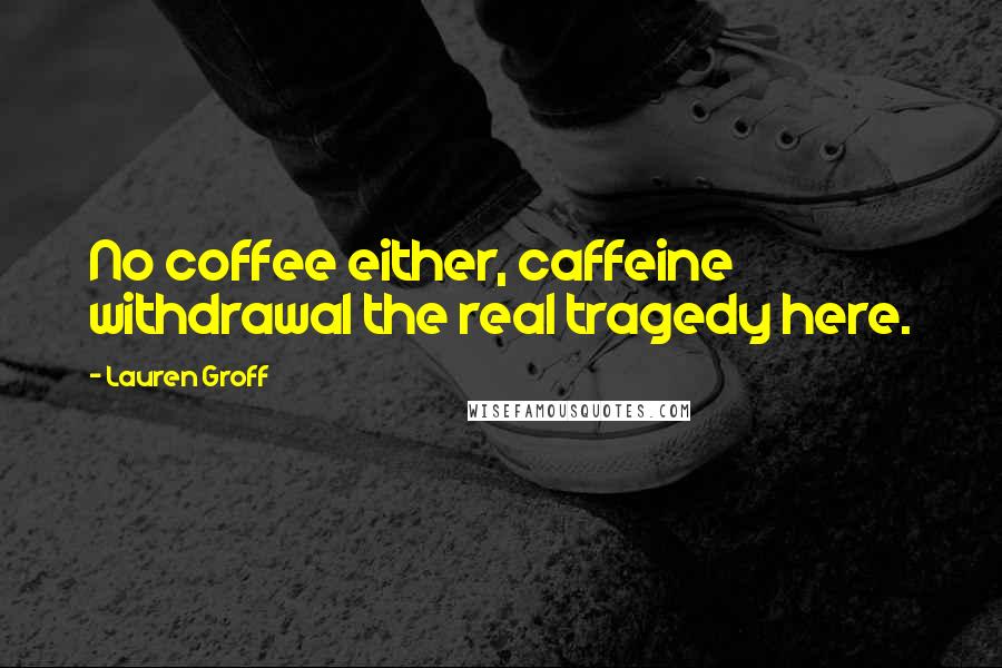 Lauren Groff Quotes: No coffee either, caffeine withdrawal the real tragedy here.
