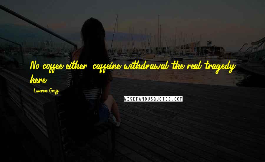 Lauren Groff Quotes: No coffee either, caffeine withdrawal the real tragedy here.