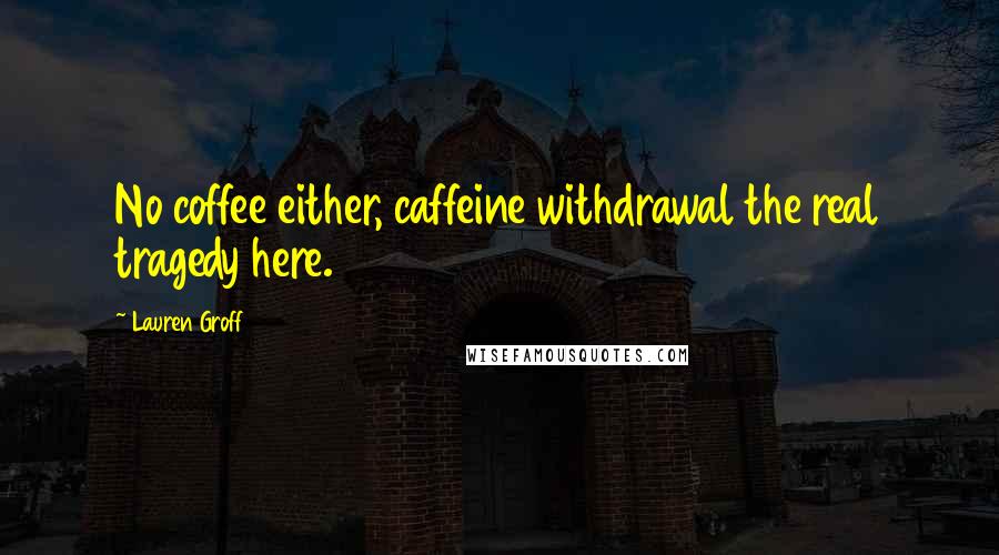 Lauren Groff Quotes: No coffee either, caffeine withdrawal the real tragedy here.