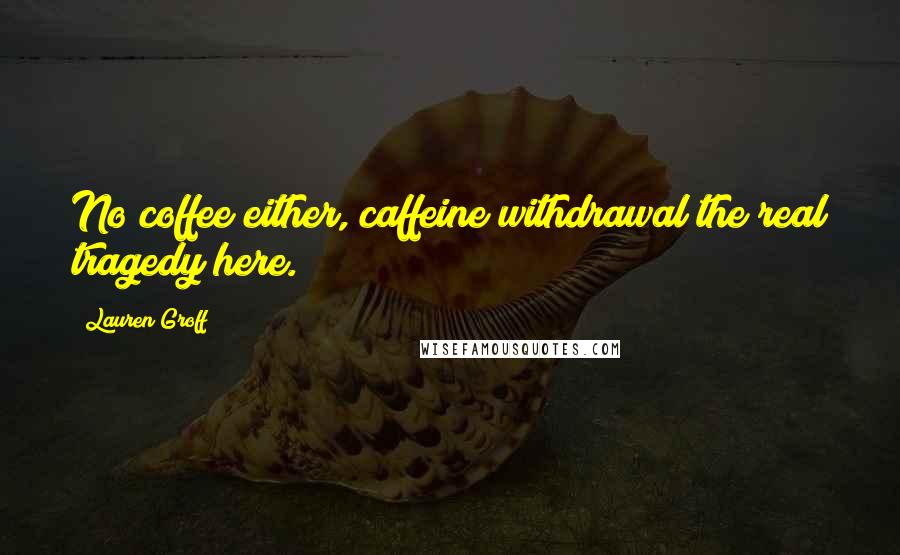 Lauren Groff Quotes: No coffee either, caffeine withdrawal the real tragedy here.