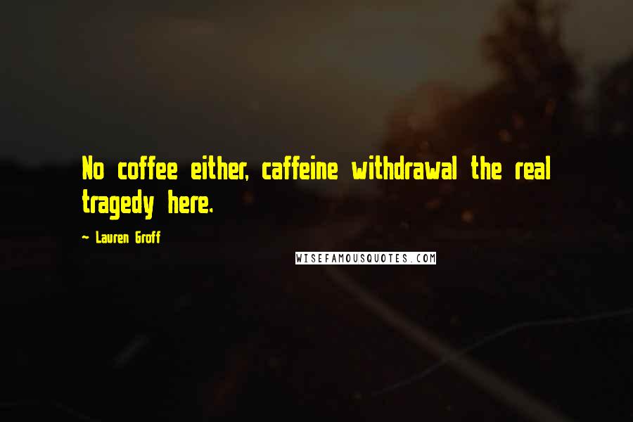 Lauren Groff Quotes: No coffee either, caffeine withdrawal the real tragedy here.