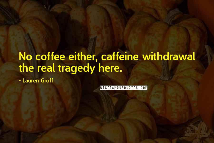 Lauren Groff Quotes: No coffee either, caffeine withdrawal the real tragedy here.