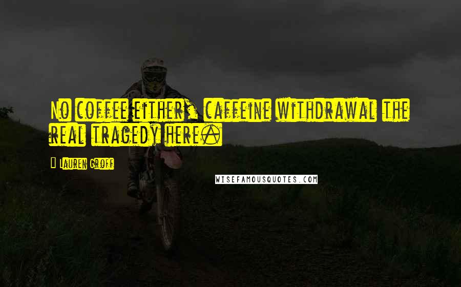 Lauren Groff Quotes: No coffee either, caffeine withdrawal the real tragedy here.