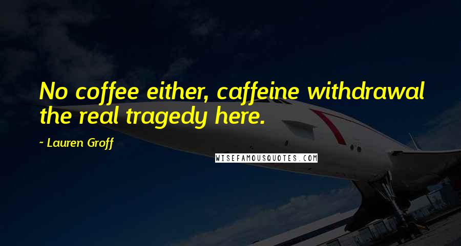 Lauren Groff Quotes: No coffee either, caffeine withdrawal the real tragedy here.
