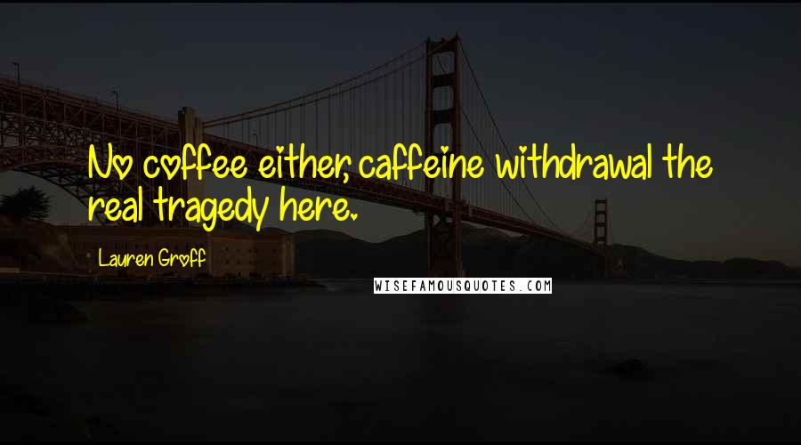 Lauren Groff Quotes: No coffee either, caffeine withdrawal the real tragedy here.