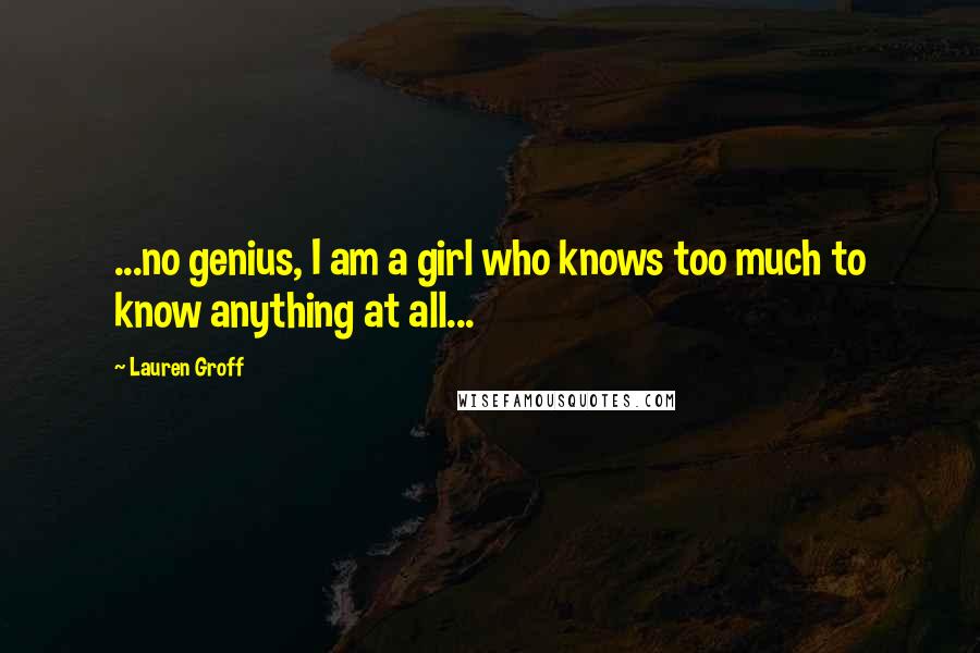 Lauren Groff Quotes: ...no genius, I am a girl who knows too much to know anything at all...