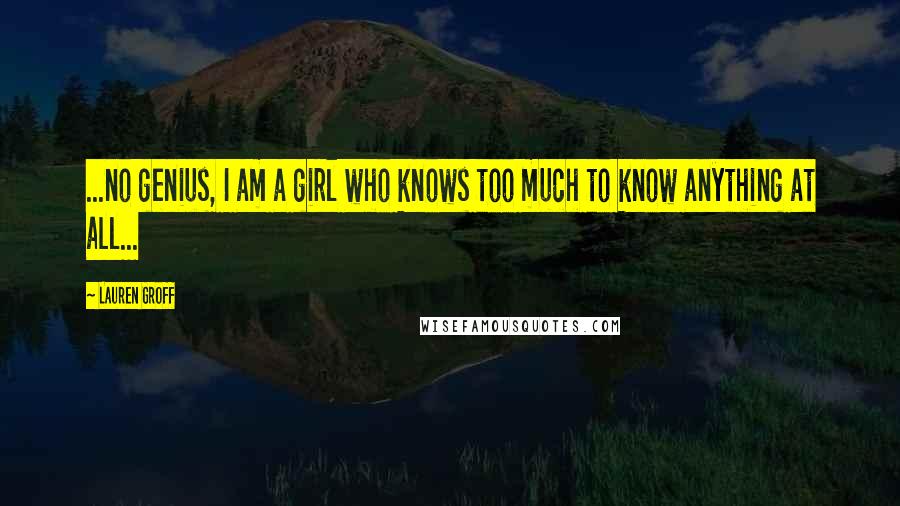 Lauren Groff Quotes: ...no genius, I am a girl who knows too much to know anything at all...