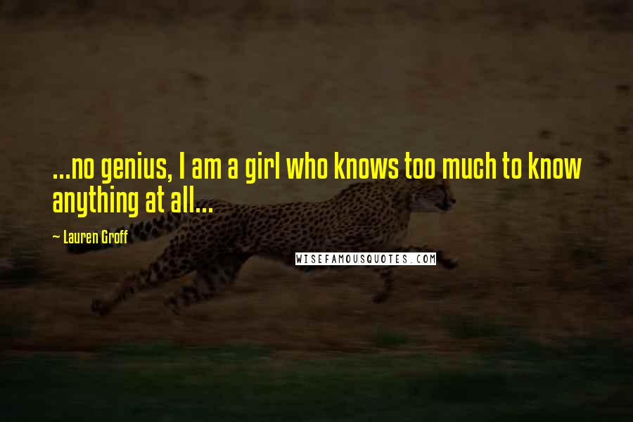 Lauren Groff Quotes: ...no genius, I am a girl who knows too much to know anything at all...