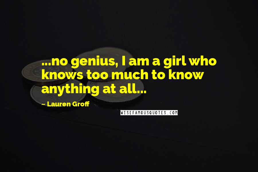 Lauren Groff Quotes: ...no genius, I am a girl who knows too much to know anything at all...