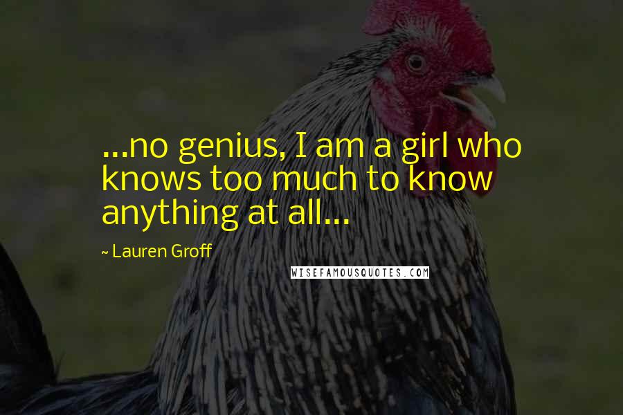 Lauren Groff Quotes: ...no genius, I am a girl who knows too much to know anything at all...