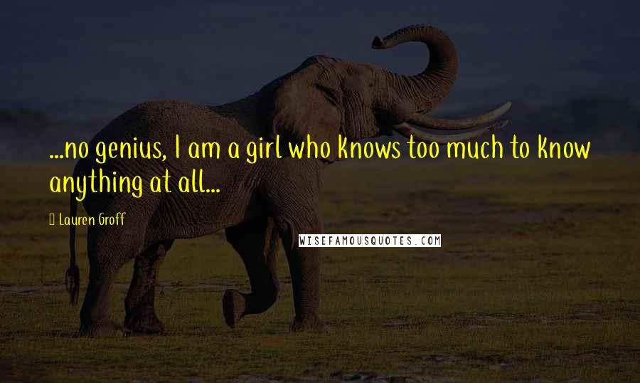 Lauren Groff Quotes: ...no genius, I am a girl who knows too much to know anything at all...