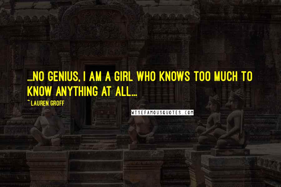 Lauren Groff Quotes: ...no genius, I am a girl who knows too much to know anything at all...