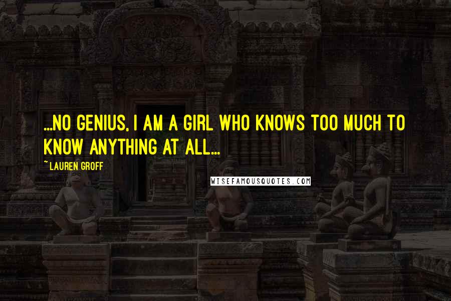 Lauren Groff Quotes: ...no genius, I am a girl who knows too much to know anything at all...