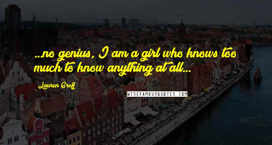 Lauren Groff Quotes: ...no genius, I am a girl who knows too much to know anything at all...