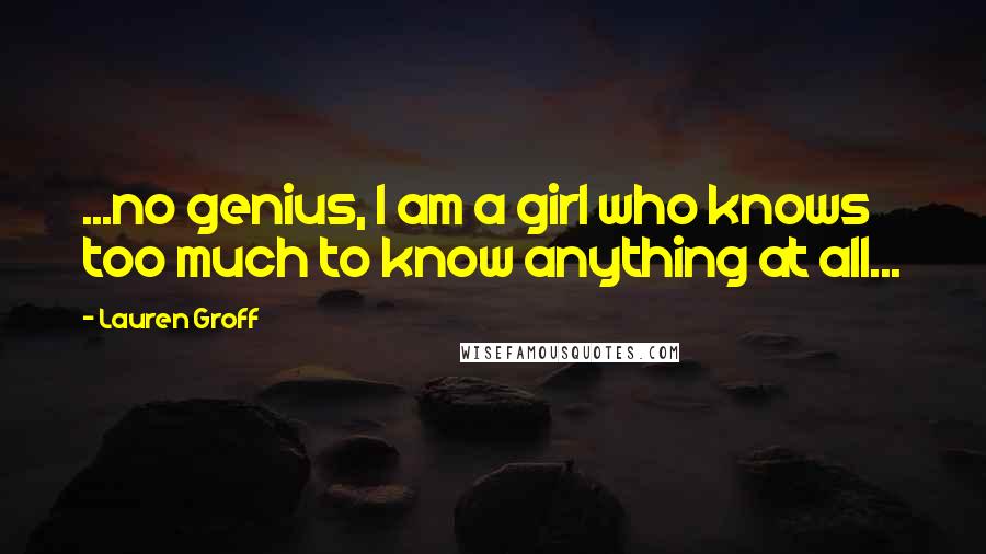 Lauren Groff Quotes: ...no genius, I am a girl who knows too much to know anything at all...