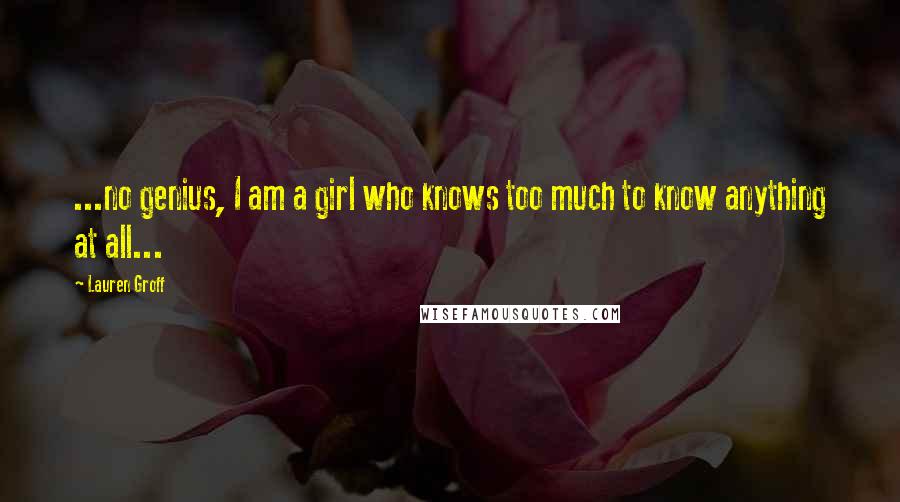 Lauren Groff Quotes: ...no genius, I am a girl who knows too much to know anything at all...