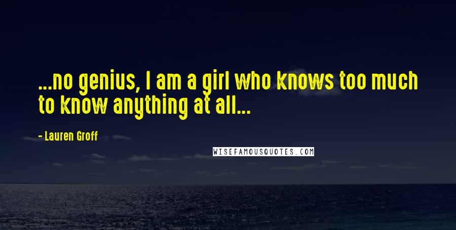 Lauren Groff Quotes: ...no genius, I am a girl who knows too much to know anything at all...