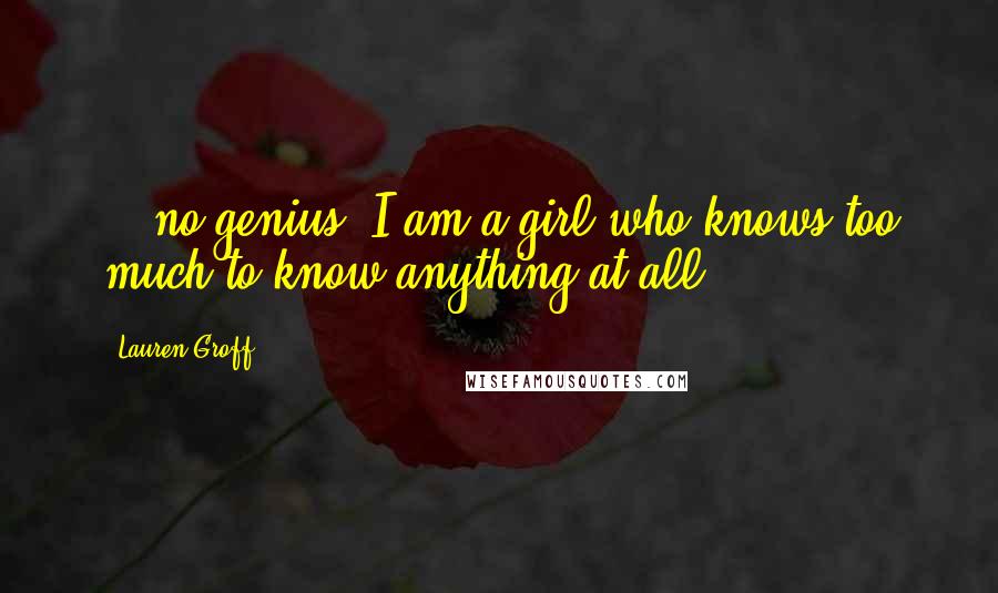 Lauren Groff Quotes: ...no genius, I am a girl who knows too much to know anything at all...