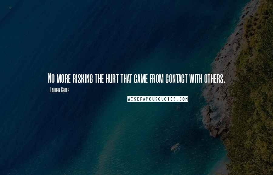 Lauren Groff Quotes: No more risking the hurt that came from contact with others.