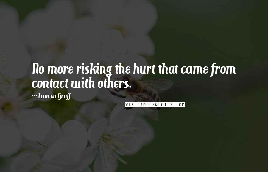 Lauren Groff Quotes: No more risking the hurt that came from contact with others.