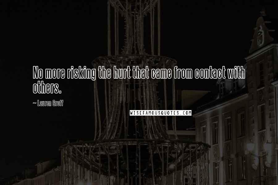 Lauren Groff Quotes: No more risking the hurt that came from contact with others.