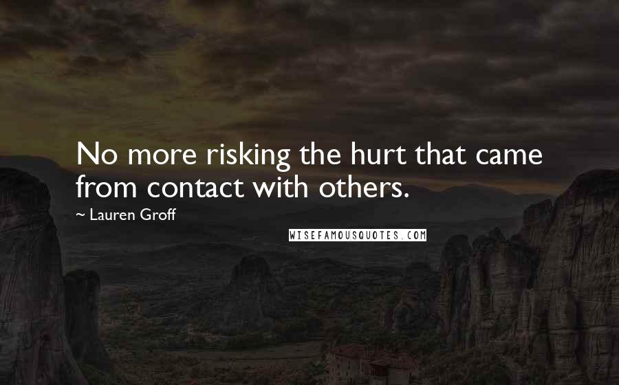 Lauren Groff Quotes: No more risking the hurt that came from contact with others.
