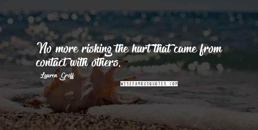 Lauren Groff Quotes: No more risking the hurt that came from contact with others.