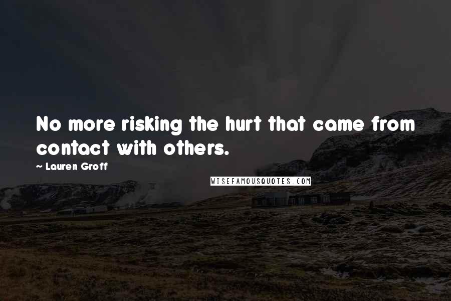 Lauren Groff Quotes: No more risking the hurt that came from contact with others.