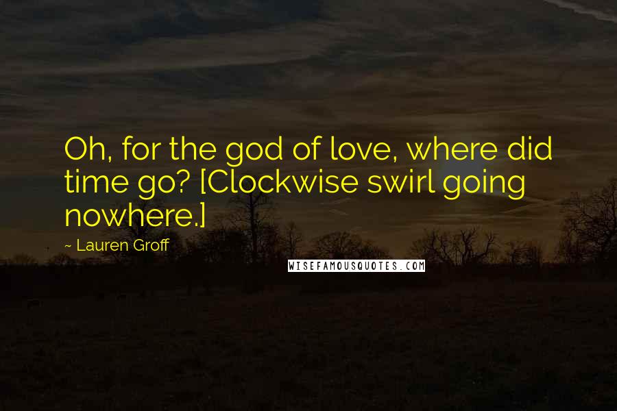 Lauren Groff Quotes: Oh, for the god of love, where did time go? [Clockwise swirl going nowhere.]